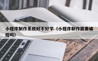 杞县小程序制作系统好不好学（小程序制作需要编程吗）