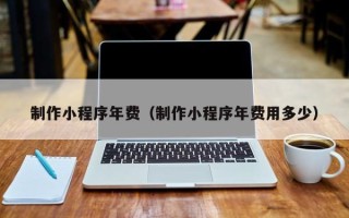 杞县制作小程序年费（制作小程序年费用多少）