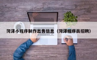 杞县菏泽小程序制作出售信息（菏泽程序员招聘）