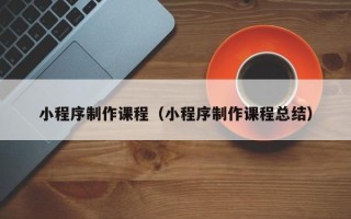 杞县小程序制作课程（小程序制作课程总结）