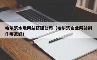 杞县哈尔滨本地网站搭建公司（哈尔滨企业网站制作哪家好）