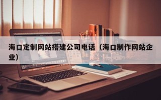 杞县海口定制网站搭建公司电话（海口制作网站企业）
