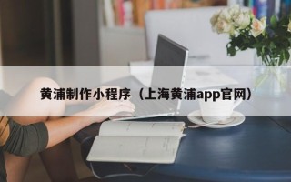 杞县黄浦制作小程序（上海黄浦app官网）