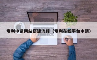 杞县专利申请网站搭建流程（专利在线平台申请）