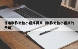 杞县甘肃制作微信小程序费用（制作微信小程序的费用）