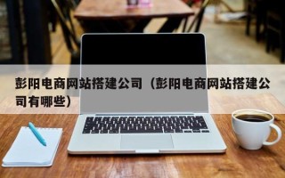 杞县彭阳电商网站搭建公司（彭阳电商网站搭建公司有哪些）