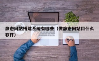 杞县静态网站搭建系统有哪些（做静态网站用什么软件）