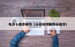 杞县电白小程序制作（小白如何制作小程序）