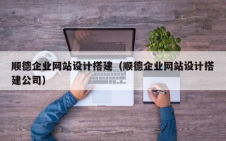 杞县顺德企业网站设计搭建（顺德企业网站设计搭建公司）