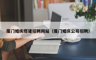 杞县厦门婚庆搭建招聘网站（厦门婚庆公司招聘）