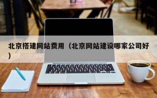 杞县北京搭建网站费用（北京网站建设哪家公司好）