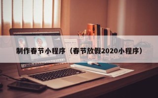 杞县制作春节小程序（春节放假2020小程序）