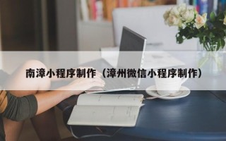 杞县南漳小程序制作（漳州微信小程序制作）