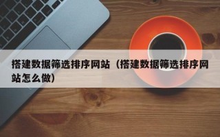 杞县搭建数据筛选排序网站（搭建数据筛选排序网站怎么做）
