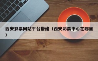 杞县西安彩票网站平台搭建（西安彩票中心在哪里）