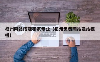 杞县福州网站搭建哪家专业（福州免费网站建站模板）