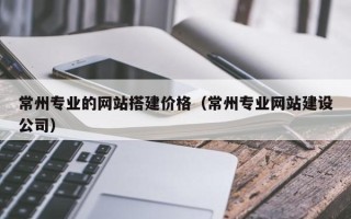 杞县常州专业的网站搭建价格（常州专业网站建设公司）