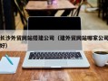 杞县长沙外贸网站搭建公司（建外贸网站哪家公司好）