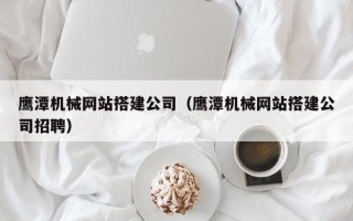 杞县鹰潭机械网站搭建公司（鹰潭机械网站搭建公司招聘）