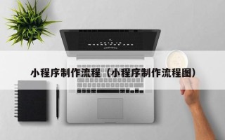 杞县小程序制作流程（小程序制作流程图）