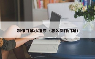 杞县制作门禁小程序（怎么制作门禁）